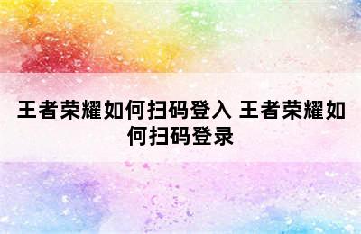 王者荣耀如何扫码登入 王者荣耀如何扫码登录